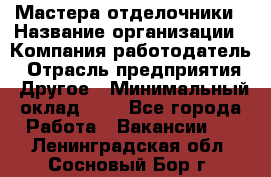 Мастера-отделочники › Название организации ­ Компания-работодатель › Отрасль предприятия ­ Другое › Минимальный оклад ­ 1 - Все города Работа » Вакансии   . Ленинградская обл.,Сосновый Бор г.